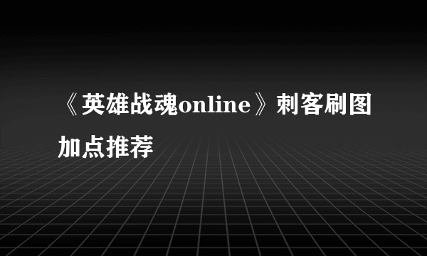 《英雄战魂online》刺客刷图加点推荐