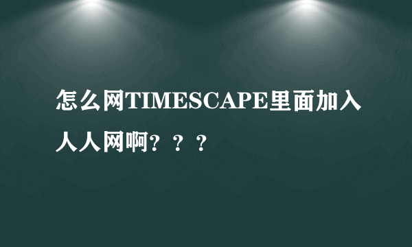 怎么网TIMESCAPE里面加入人人网啊？？？