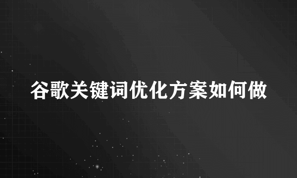 谷歌关键词优化方案如何做