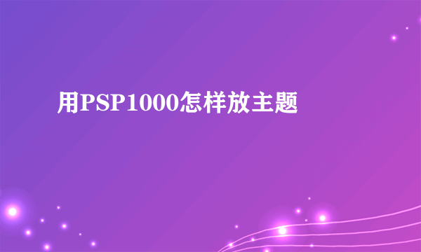 用PSP1000怎样放主题