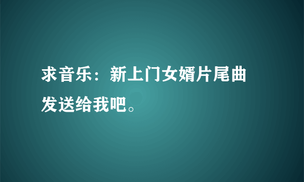 求音乐：新上门女婿片尾曲 发送给我吧。