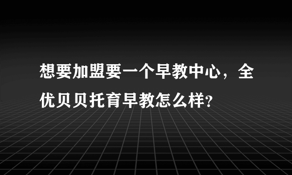 想要加盟要一个早教中心，全优贝贝托育早教怎么样？