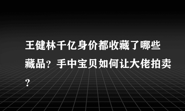 王健林千亿身价都收藏了哪些藏品？手中宝贝如何让大佬拍卖？