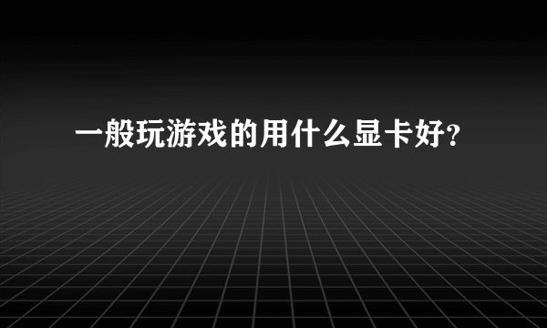 一般玩游戏的用什么显卡好？