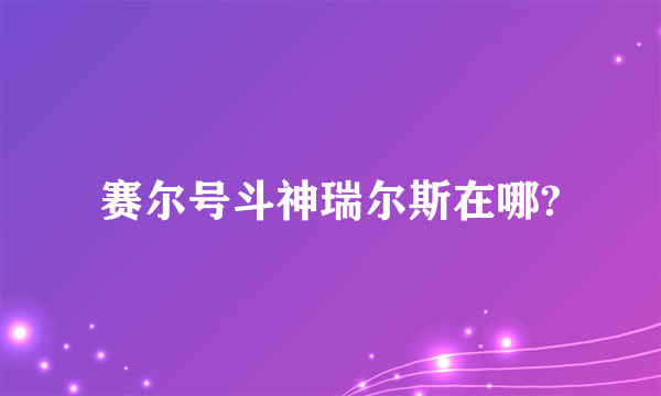 赛尔号斗神瑞尔斯在哪?