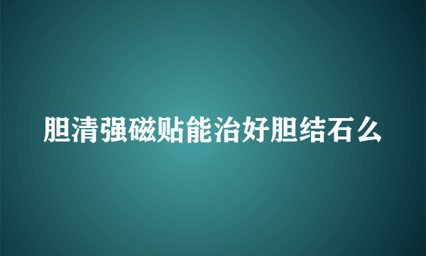 胆清强磁贴能治好胆结石么