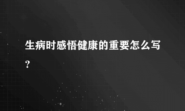 生病时感悟健康的重要怎么写？