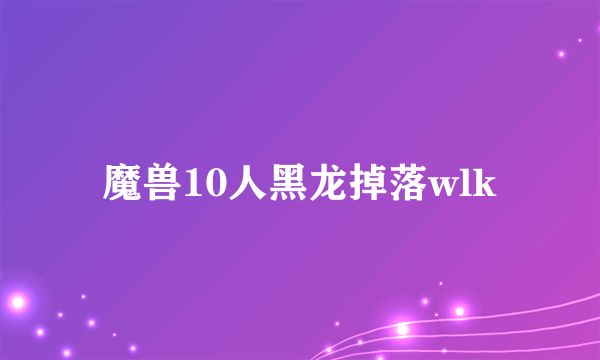 魔兽10人黑龙掉落wlk