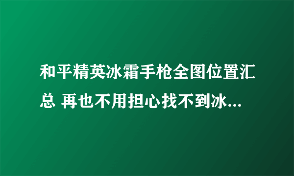 和平精英冰霜手枪全图位置汇总 再也不用担心找不到冰霜手枪了