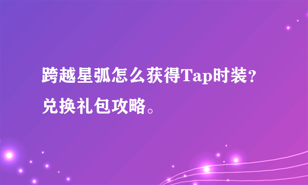 跨越星弧怎么获得Tap时装？兑换礼包攻略。