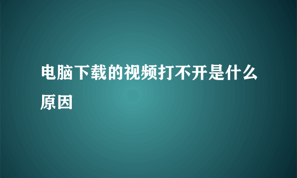 电脑下载的视频打不开是什么原因