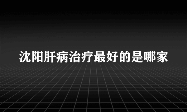 沈阳肝病治疗最好的是哪家