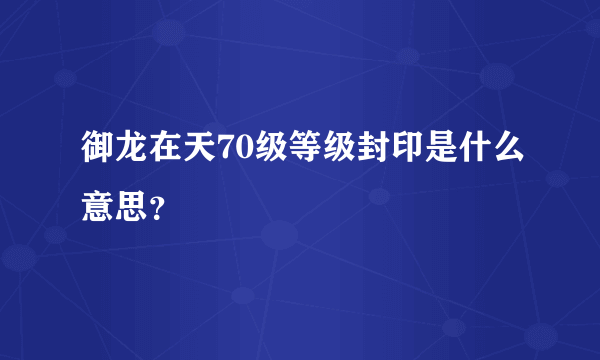 御龙在天70级等级封印是什么意思？