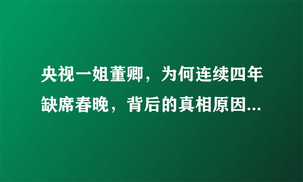 央视一姐董卿，为何连续四年缺席春晚，背后的真相原因是什么？