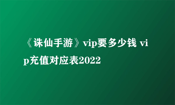 《诛仙手游》vip要多少钱 vip充值对应表2022