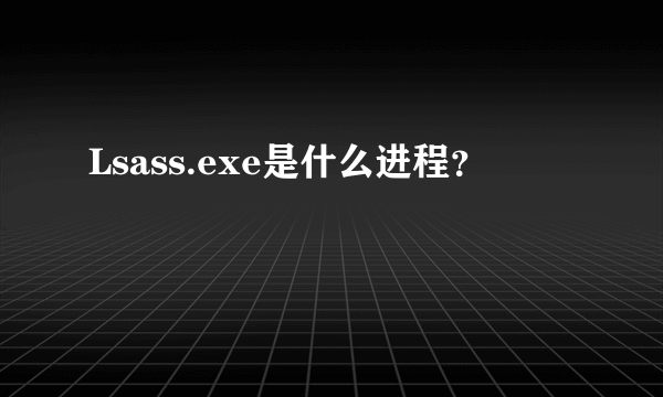 Lsass.exe是什么进程？