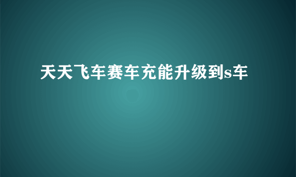 天天飞车赛车充能升级到s车