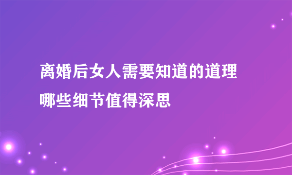 离婚后女人需要知道的道理 哪些细节值得深思