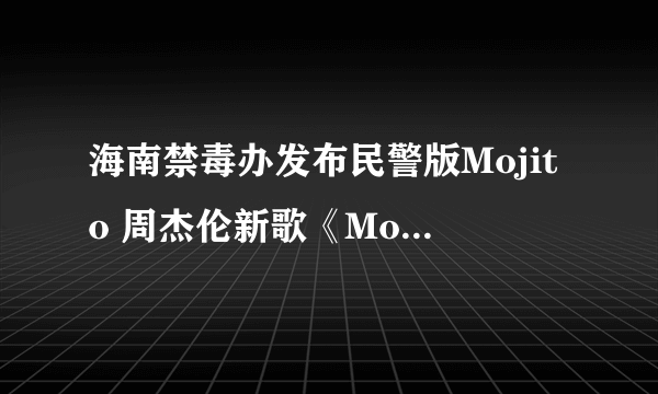 海南禁毒办发布民警版Mojito 周杰伦新歌《Mojito》大火及歌曲歌词介绍