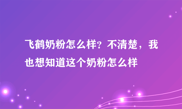 飞鹤奶粉怎么样？不清楚，我也想知道这个奶粉怎么样