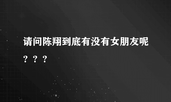 请问陈翔到底有没有女朋友呢？？？