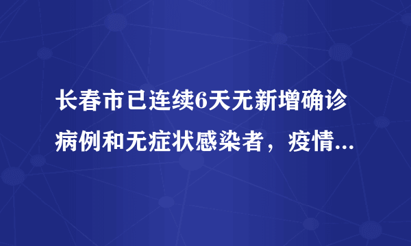 长春市已连续6天无新增确诊病例和无症状感染者，疫情防控形势持续向好