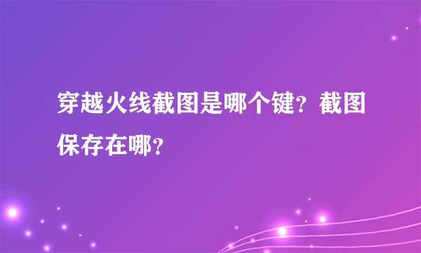 穿越火线截图是哪个键？截图保存在哪？