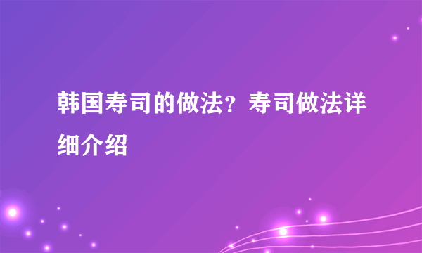 韩国寿司的做法？寿司做法详细介绍