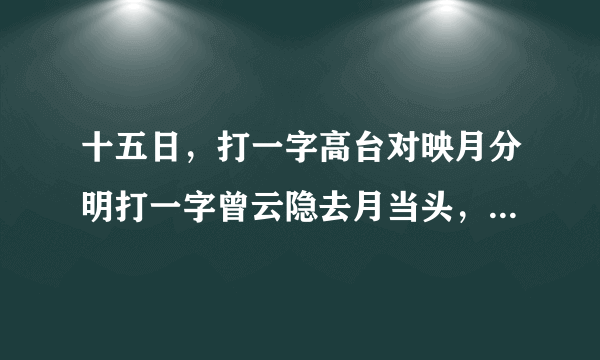 十五日，打一字高台对映月分明打一字曾云隐去月当头，打一字年终岁尾，不缺鱼米？