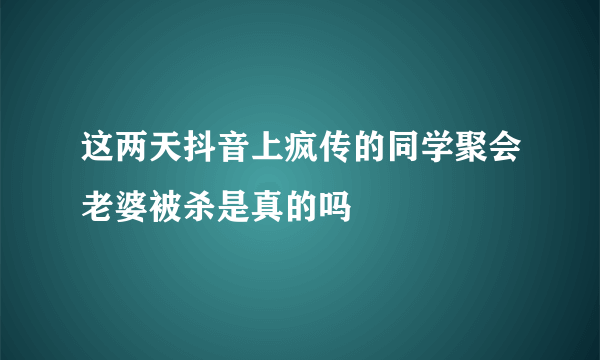 这两天抖音上疯传的同学聚会老婆被杀是真的吗