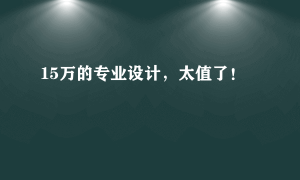 15万的专业设计，太值了！