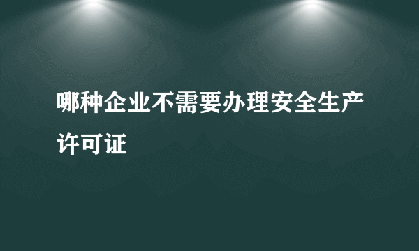 哪种企业不需要办理安全生产许可证