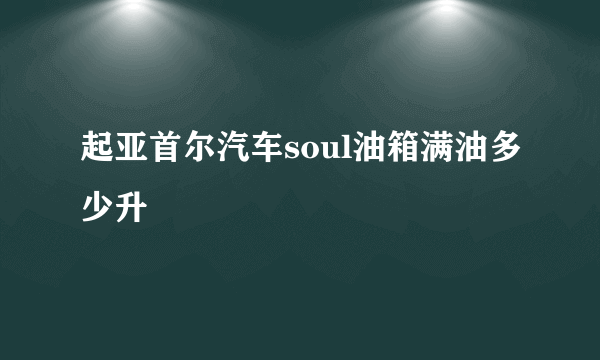 起亚首尔汽车soul油箱满油多少升