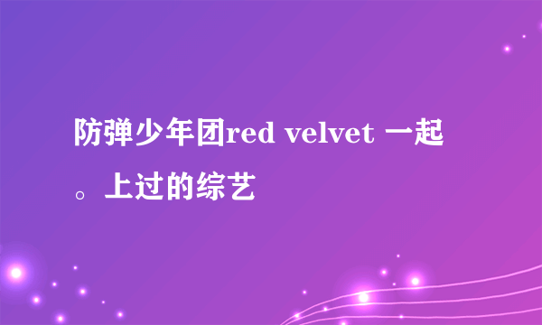 防弹少年团red velvet 一起。上过的综艺