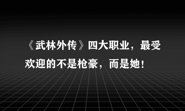 《武林外传》四大职业，最受欢迎的不是枪豪，而是她！