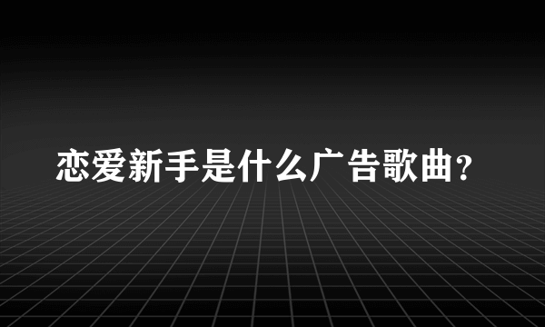 恋爱新手是什么广告歌曲？