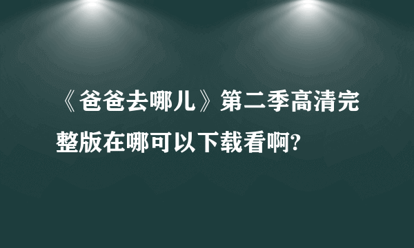 《爸爸去哪儿》第二季高清完整版在哪可以下载看啊?