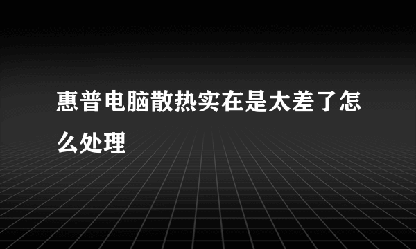 惠普电脑散热实在是太差了怎么处理