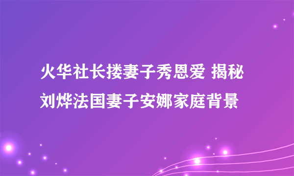 火华社长搂妻子秀恩爱 揭秘刘烨法国妻子安娜家庭背景