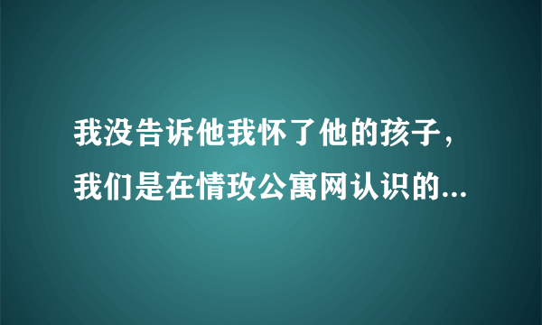 我没告诉他我怀了他的孩子，我们是在情玫公寓网认识的，大家都是网恋不靠谱，但我没听，现在怎么办