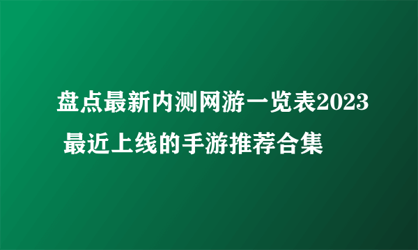 盘点最新内测网游一览表2023 最近上线的手游推荐合集