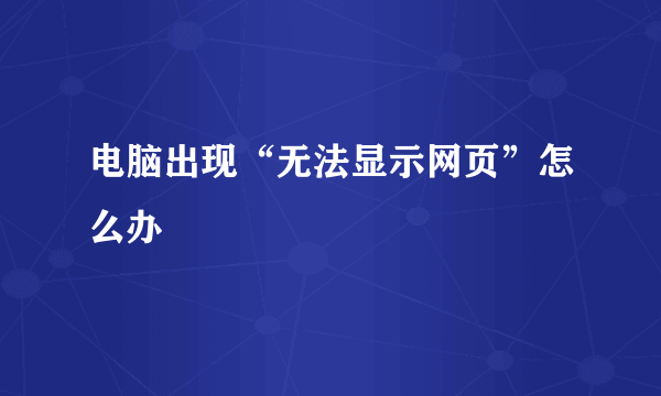 电脑出现“无法显示网页”怎么办