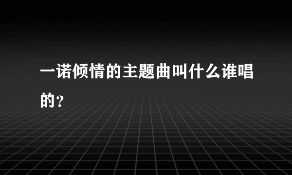 一诺倾情的主题曲叫什么谁唱的？