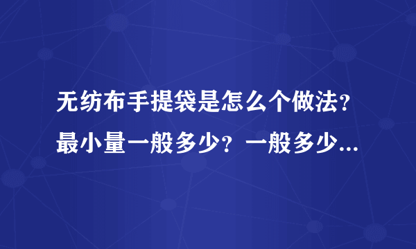 无纺布手提袋是怎么个做法？最小量一般多少？一般多少钱一个？