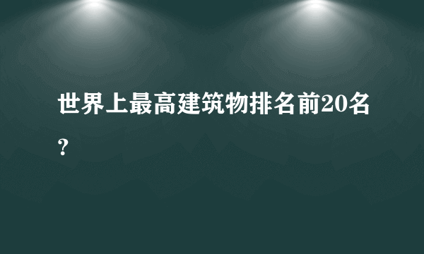 世界上最高建筑物排名前20名？