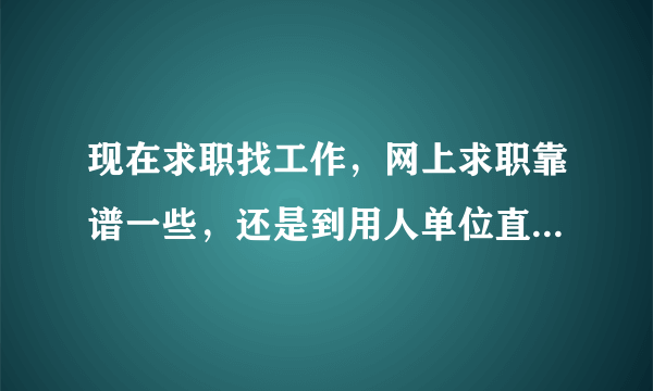 现在求职找工作，网上求职靠谱一些，还是到用人单位直接应聘靠谱，还是在人才市场直接谈靠谱啊？