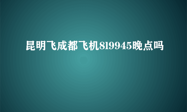 昆明飞成都飞机8l9945晚点吗