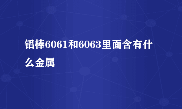 铝棒6061和6063里面含有什么金属