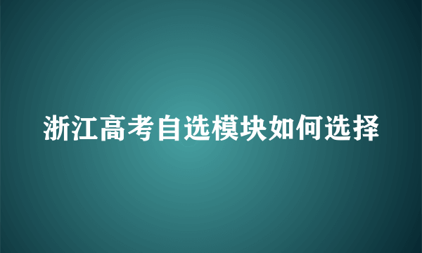 浙江高考自选模块如何选择