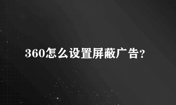 360怎么设置屏蔽广告？